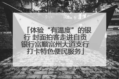 体验“有温度”的银行 封面拍客走进自贡银行富顺富州大道支行打卡特色便民服务